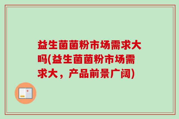 益生菌菌粉市场需求大吗(益生菌菌粉市场需求大，产品前景广阔)