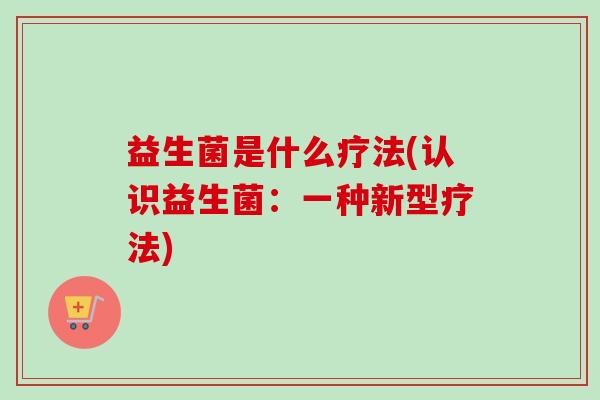 益生菌是什么疗法(认识益生菌:一种新型疗法) 益生菌是什么疗法(认识益生菌:一种新型疗法)