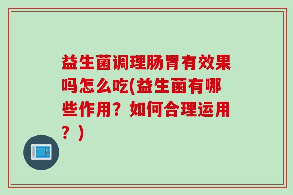 益生菌调理肠胃有效果吗怎么吃(益生菌有哪些作用？如何合理运用？)