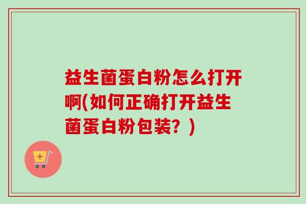 益生菌蛋白粉怎么打开啊(如何正确打开益生菌蛋白粉包装?) 益生菌蛋白粉怎么打开啊(如何正确打开益生菌蛋白粉包装?)