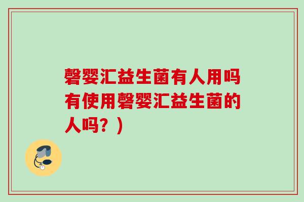 磬婴汇益生菌有人用吗有使用磬婴汇益生菌的人吗?) 磬婴汇益生菌有人用吗有使用磬婴汇益生菌的人吗?)