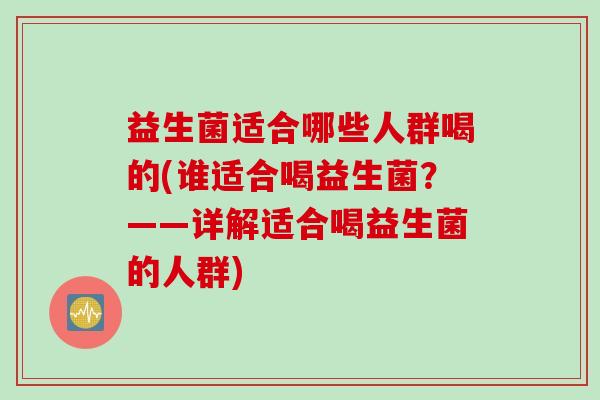 益生菌适合哪些人群喝的(谁适合喝益生菌？——详解适合喝益生菌的人群)
