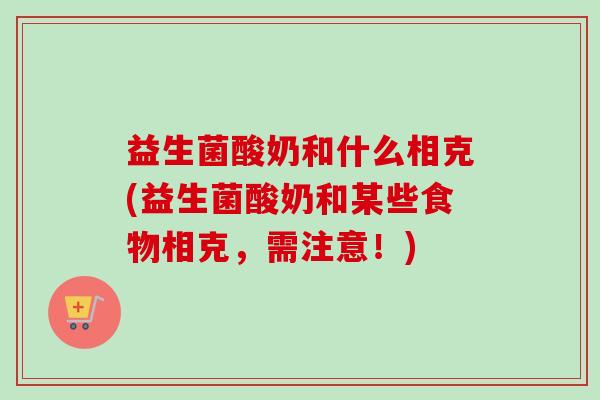 益生菌酸奶和什么相克(益生菌酸奶和某些食物相克,需注意!) 益生菌酸奶和什么相克(益生菌酸奶和某些食物相克,需注意!)