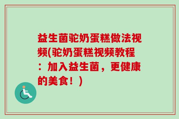 益生菌驼奶蛋糕做法视频(驼奶蛋糕视频教程：加入益生菌，更健康的美食！)