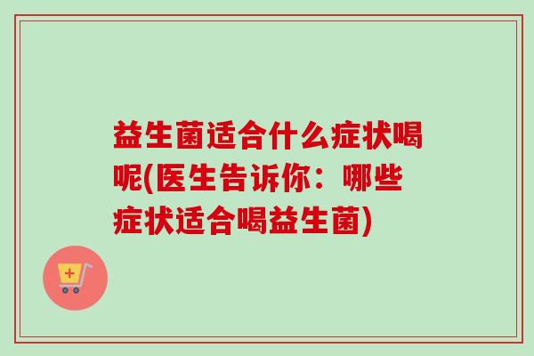 益生菌适合什么症状喝呢(医生告诉你：哪些症状适合喝益生菌)