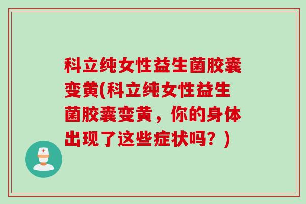 科立纯女性益生菌胶囊变黄(科立纯女性益生菌胶囊变黄,你的身体出现了这些症状吗?) 科立纯女性益生菌胶囊变黄(科立纯女性益生菌胶囊变黄,你的身体出现了这些症状吗?)