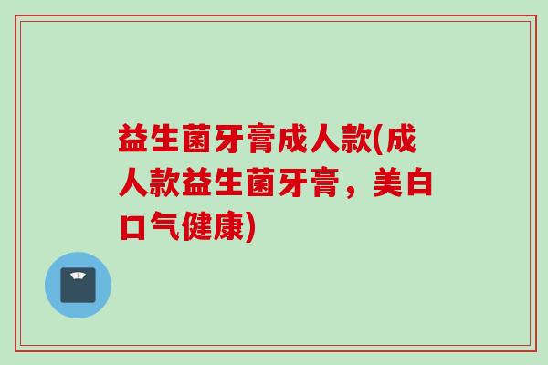 益生菌牙膏成人款(成人款益生菌牙膏,美白口气健康) 益生菌牙膏成人款(成人款益生菌牙膏,美白口气健康)