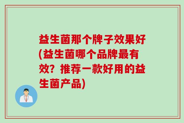 益生菌那个牌子效果好(益生菌哪个品牌有效？推荐一款好用的益生菌产品)