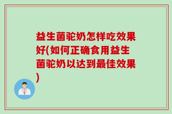 益生菌驼奶怎样吃效果好(如何正确食用益生菌驼奶以达到佳效果) 益生菌驼奶怎样吃效果好(如何正确食用益生菌驼奶以达到佳效果)