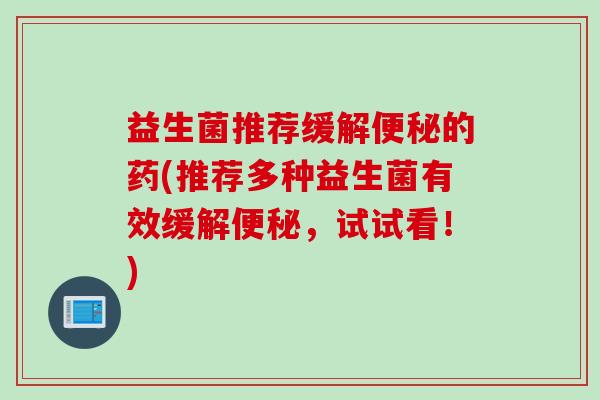 益生菌推荐缓解的药(推荐多种益生菌有效缓解，试试看！)