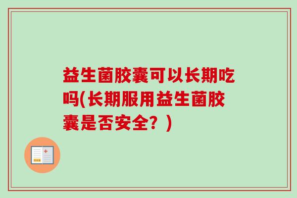 益生菌胶囊可以长期吃吗(长期服用益生菌胶囊是否安全？)