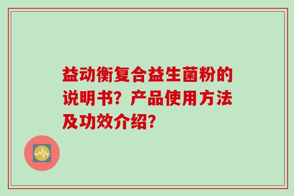 益动衡复合益生菌粉的说明书?产品使用方法及功效介绍? 益动衡复合益生菌粉的说明书?产品使用方法及功效介绍?