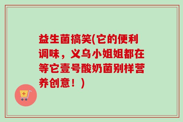 益生菌搞笑(它的便利调味，义乌小姐姐都在等它壹号酸奶菌别样营养创意！)