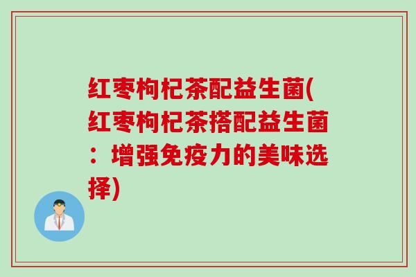 红枣枸杞茶配益生菌(红枣枸杞茶搭配益生菌:增强力的美味选择) 红枣枸杞茶配益生菌(红枣枸杞茶搭配益生菌:增强力的美味选择)