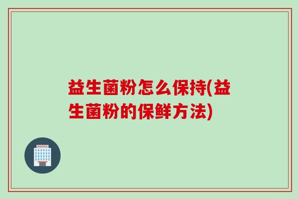 益生菌粉怎么保持(益生菌粉的保鲜方法)