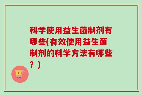 科学使用益生菌制剂有哪些(有效使用益生菌制剂的科学方法有哪些?) 科学使用益生菌制剂有哪些(有效使用益生菌制剂的科学方法有哪些?)