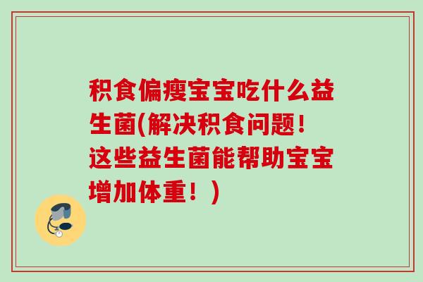 积食偏瘦宝宝吃什么益生菌(解决积食问题!这些益生菌能帮助宝宝增加体重!) 积食偏瘦宝宝吃什么益生菌(解决积食问题!这些益生菌能帮助宝宝增加体重!)