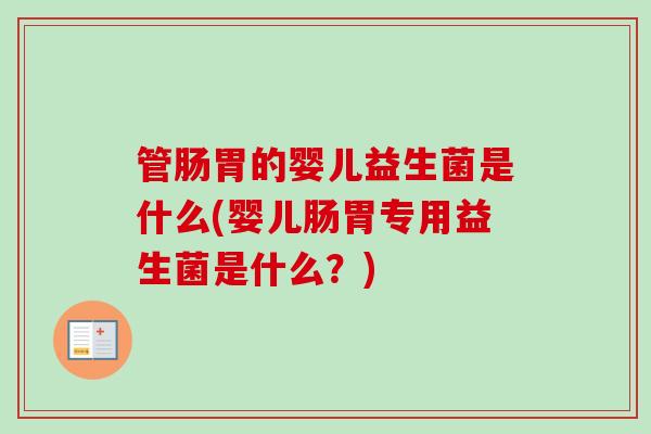 管肠胃的婴儿益生菌是什么(婴儿肠胃专用益生菌是什么?) 管肠胃的婴儿益生菌是什么(婴儿肠胃专用益生菌是什么?)