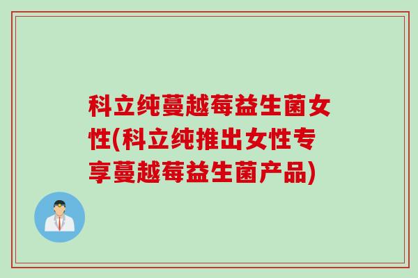 科立纯蔓越莓益生菌女性(科立纯推出女性专享蔓越莓益生菌产品)