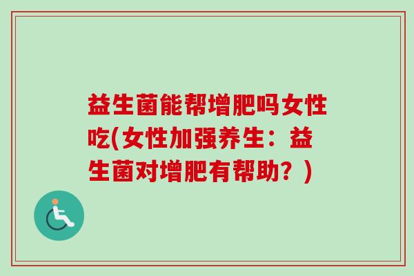 益生菌能帮增肥吗女性吃(女性加强养生：益生菌对增肥有帮助？)