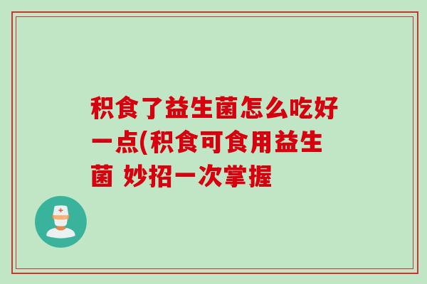 积食了益生菌怎么吃好一点(积食可食用益生菌 妙招一次掌握 积食了益生菌怎么吃好一点(积食可食用益生菌 妙招一次掌握