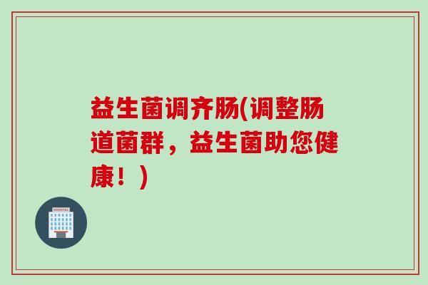 益生菌调齐肠(调整肠道菌群,益生菌助您健康!) 益生菌调齐肠(调整肠道菌群,益生菌助您健康!)