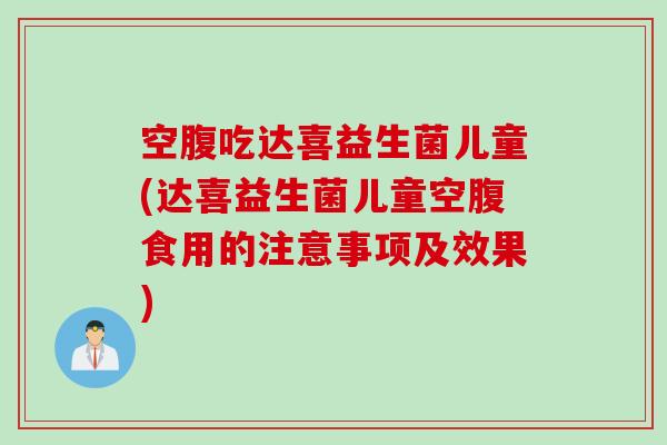 空腹吃达喜益生菌儿童(达喜益生菌儿童空腹食用的注意事项及效果)