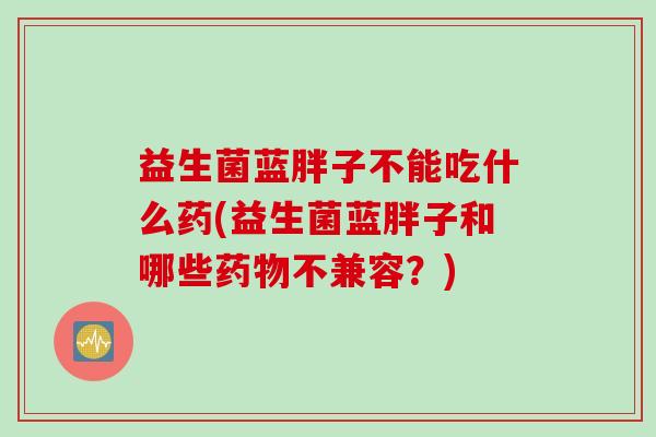 益生菌蓝胖子不能吃什么药(益生菌蓝胖子和哪些不兼容?) 益生菌蓝胖子不能吃什么药(益生菌蓝胖子和哪些不兼容?)