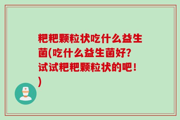 粑粑颗粒状吃什么益生菌(吃什么益生菌好？试试粑粑颗粒状的吧！)