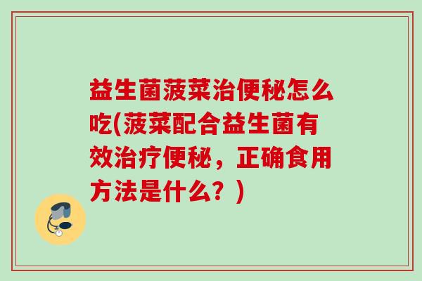 益生菌菠菜怎么吃(菠菜配合益生菌有效，正确食用方法是什么？)