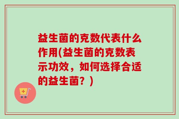 益生菌的克数代表什么作用(益生菌的克数表示功效，如何选择合适的益生菌？)