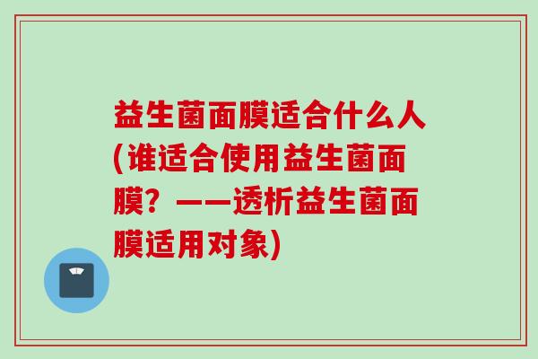 益生菌面膜适合什么人(谁适合使用益生菌面膜？——透析益生菌面膜适用对象)