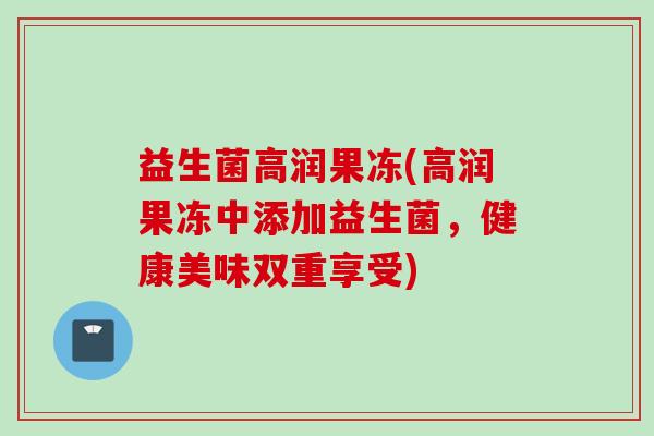 益生菌高润果冻(高润果冻中添加益生菌,健康美味双重享受) 益生菌高润果冻(高润果冻中添加益生菌,健康美味双重享受)