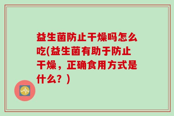 益生菌防止干燥吗怎么吃(益生菌有助于防止干燥,正确食用方式是什么?) 益生菌防止干燥吗怎么吃(益生菌有助于防止干燥,正确食用方式是什么?)