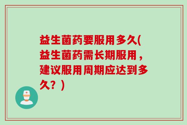 益生菌药要服用多久(益生菌药需长期服用,建议服用周期应达到多久?) 益生菌药要服用多久(益生菌药需长期服用,建议服用周期应达到多久?)