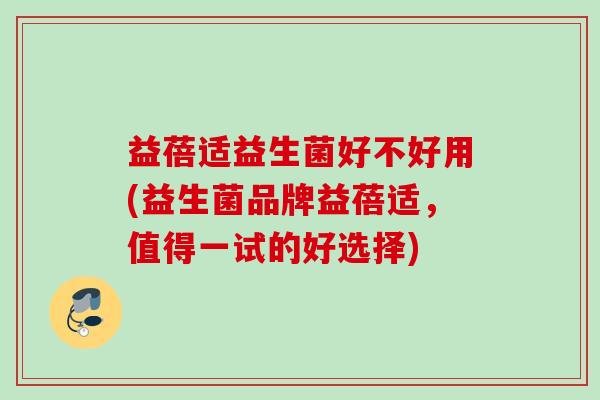 益蓓适益生菌好不好用(益生菌品牌益蓓适,值得一试的好选择) 益蓓适益生菌好不好用(益生菌品牌益蓓适,值得一试的好选择)