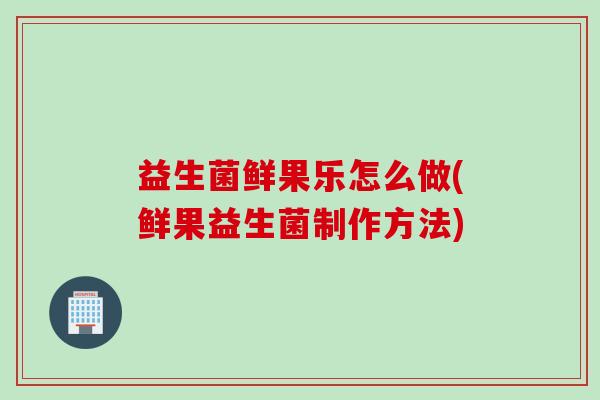 益生菌鲜果乐怎么做(鲜果益生菌制作方法)