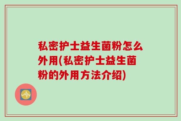 私密护士益生菌粉怎么外用(私密护士益生菌粉的外用方法介绍) 私密护士益生菌粉怎么外用(私密护士益生菌粉的外用方法介绍)