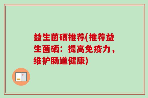 益生菌硒推荐(推荐益生菌硒：提高力，维护肠道健康)