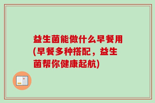 益生菌能做什么早餐用(早餐多种搭配，益生菌帮你健康起航)