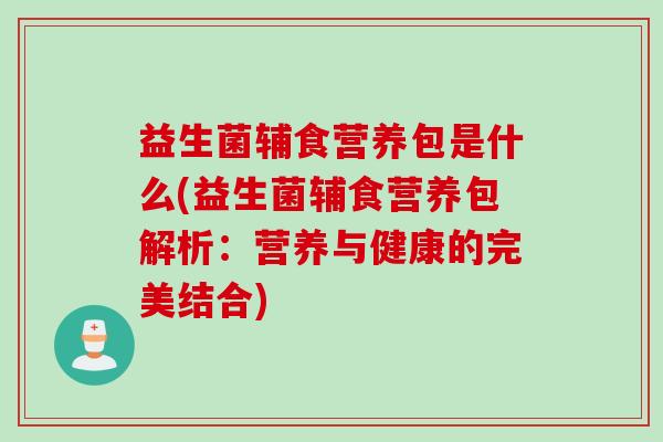 益生菌辅食营养包是什么(益生菌辅食营养包解析：营养与健康的完美结合)