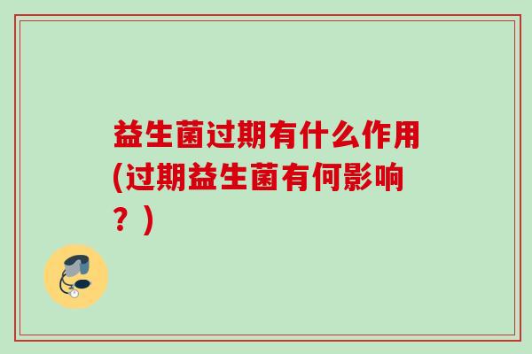 益生菌过期有什么作用(过期益生菌有何影响？)