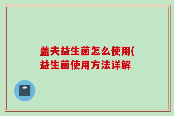 盖夫益生菌怎么使用(益生菌使用方法详解