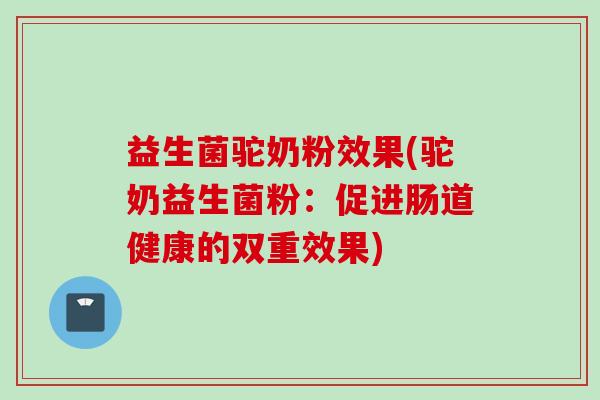 益生菌驼奶粉效果(驼奶益生菌粉：促进肠道健康的双重效果)