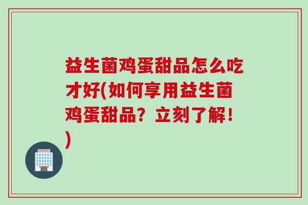 益生菌鸡蛋甜品怎么吃才好(如何享用益生菌鸡蛋甜品？立刻了解！)