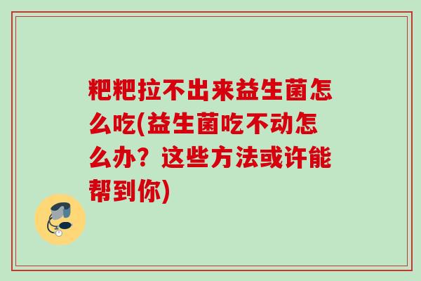 粑粑拉不出来益生菌怎么吃(益生菌吃不动怎么办？这些方法或许能帮到你)