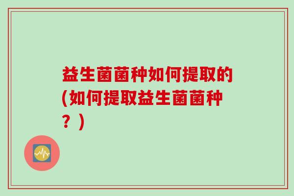 益生菌菌种如何提取的(如何提取益生菌菌种？)