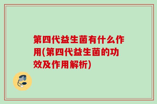 第四代益生菌有什么作用(第四代益生菌的功效及作用解析)