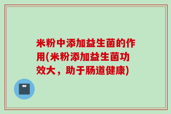 米粉中添加益生菌的作用(米粉添加益生菌功效大，助于肠道健康)