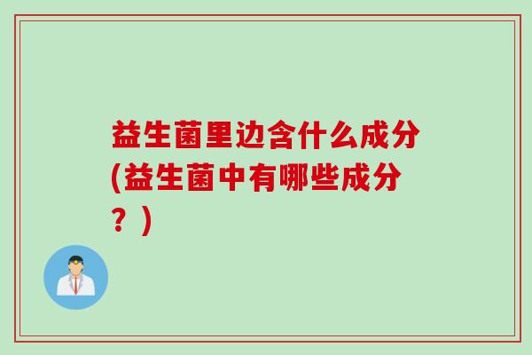 益生菌里边含什么成分(益生菌中有哪些成分？)